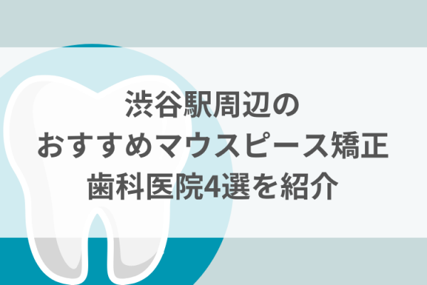 渋谷駅周辺のマウスピース矯正おすすめ歯科医院4選サムネイル