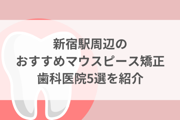 新宿駅周辺のマウスピース矯正おすすめ歯科医院5選サムネイル