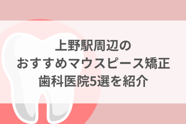 上野駅周辺のマウスピース矯正おすすめ歯科医院5選サムネイル