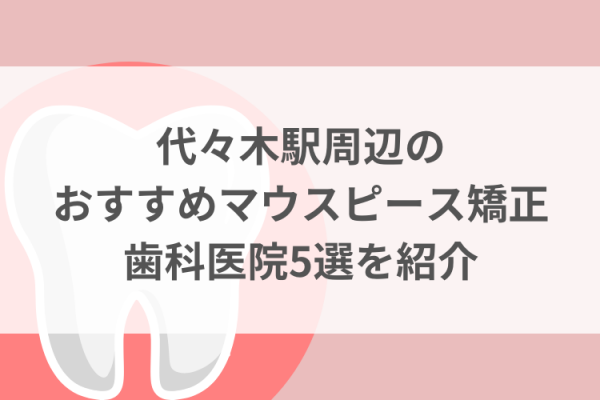 代々木駅周辺のマウスピース矯正おすすめ歯科医院5選サムネイル