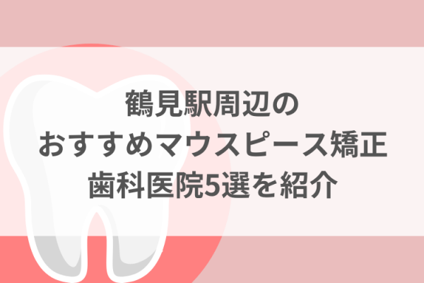 鶴見駅周辺のマウスピース矯正おすすめ歯科医院5選サムネイル