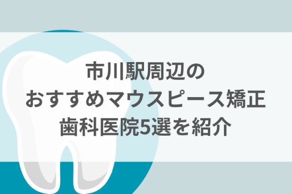 市川駅周辺のマウスピース矯正おすすめ歯科医院5選サムネイル