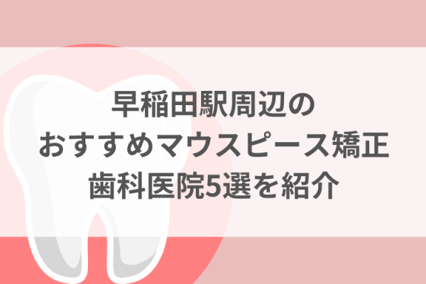 早稲田駅周辺のマウスピース矯正おすすめ歯科医院5選サムネイル